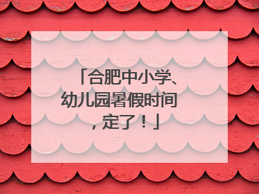 合肥中小学、幼儿园暑假时间，定了！