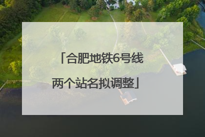 合肥地铁6号线两个站名拟调整