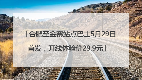 合肥至金寨站点巴士5月29日首发，开线体验价29.9元