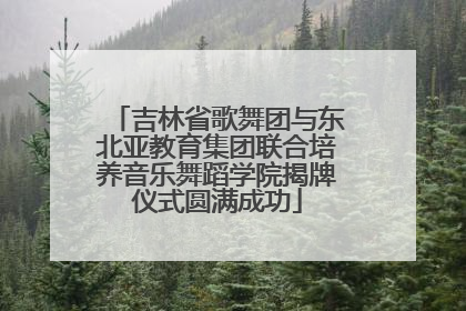 吉林省歌舞团与东北亚教育集团联合培养音乐舞蹈学院揭牌仪式圆满成功