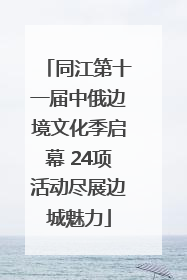 同江第十一届中俄边境文化季启幕 24项活动尽展边城魅力