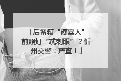 后备箱“硬塞人” 前照灯“忒刺眼”？忻州交警：严查！