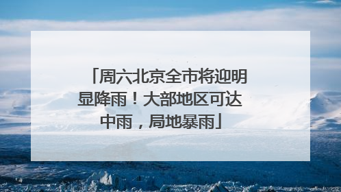 周六北京全市将迎明显降雨！大部地区可达中雨，局地暴雨