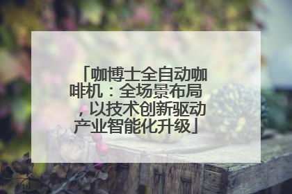咖博士全自动咖啡机：全场景布局，以技术创新驱动产业智能化升级