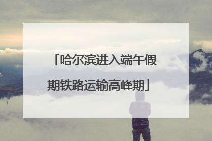 哈尔滨进入端午假期铁路运输高峰期