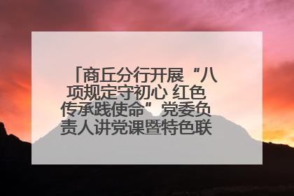 商丘分行开展“八项规定守初心 红色传承践使命”党委负责人讲党课暨特色联合党建活动