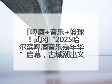 啤酒+音乐+篮球！武冈“2025哈尔滨啤酒音乐嘉年华”启幕，古城潮出文旅新活力