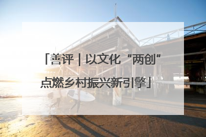 善评｜以文化“两创”点燃乡村振兴新引擎