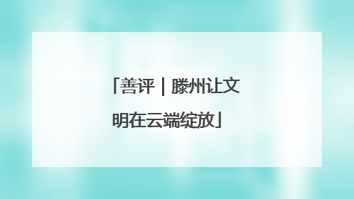善评｜滕州让文明在云端绽放