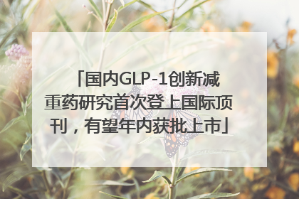 国内GLP-1创新减重药研究首次登上国际顶刊，有望年内获批上市