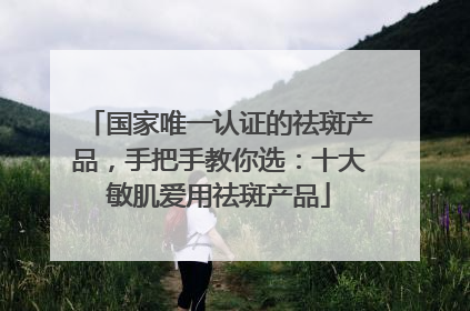 国家唯一认证的祛斑产品，手把手教你选：十大敏肌爱用祛斑产品