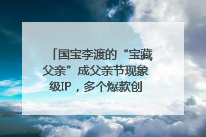 国宝李渡的“宝藏父亲”成父亲节现象级IP，多个爆款创造数千万流量