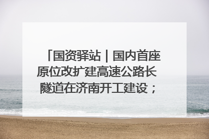 国资驿站｜国内首座原位改扩建高速公路长隧道在济南开工建设；国家能源集团一技术达国际领先水平