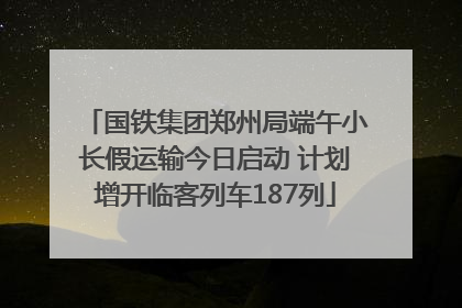 国铁集团郑州局端午小长假运输今日启动 计划增开临客列车187列