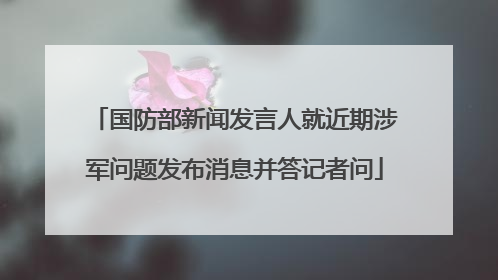 国防部新闻发言人就近期涉军问题发布消息并答记者问