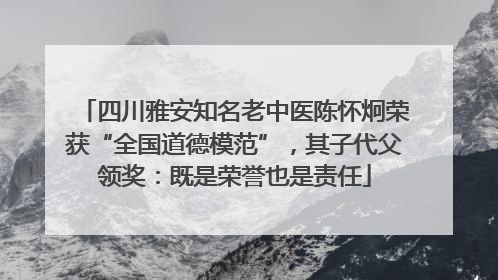 四川雅安知名老中医陈怀炯荣获“全国道德模范”，其子代父领奖：既是荣誉也是责任