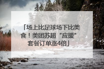 场上比足球场下比美食！美团苏超“应援”套餐订单涨4倍