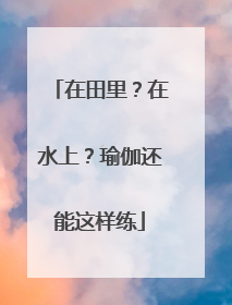 在田里？在水上？瑜伽还能这样练