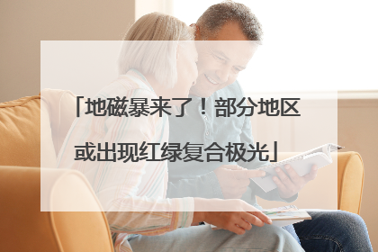地磁暴来了！部分地区或出现红绿复合极光