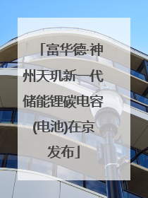 富华德·神州天玑新一代储能锂碳电容(电池)在京发布