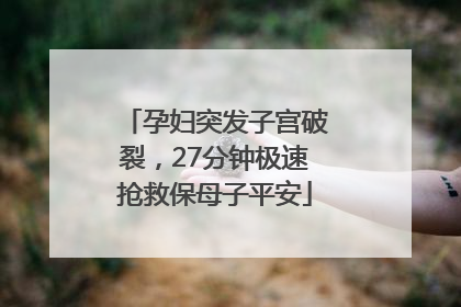 孕妇突发子宫破裂，27分钟极速抢救保母子平安