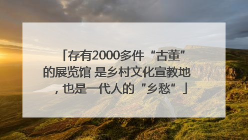 存有2000多件“古董”的展览馆 是乡村文化宣教地，也是一代人的“乡愁”
