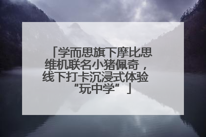 学而思旗下摩比思维机联名小猪佩奇，线下打卡沉浸式体验“玩中学”