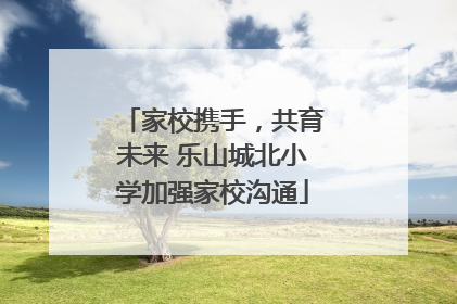 家校携手，共育未来 乐山城北小学加强家校沟通