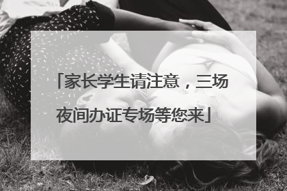 家长学生请注意，三场夜间办证专场等您来