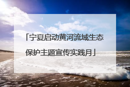 宁夏启动黄河流域生态保护主题宣传实践月