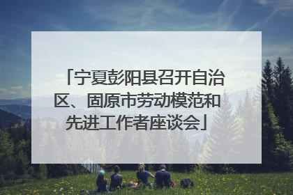 宁夏彭阳县召开自治区、固原市劳动模范和先进工作者座谈会