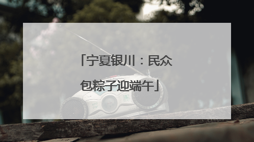 宁夏银川：民众包粽子迎端午
