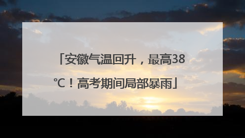安徽气温回升，最高38℃！高考期间局部暴雨