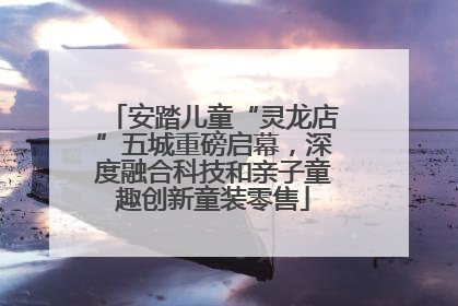 安踏儿童“灵龙店”五城重磅启幕，深度融合科技和亲子童趣创新童装零售