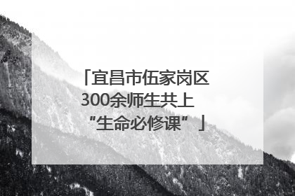 宜昌市伍家岗区300余师生共上“生命必修课”