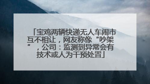 宝鸡两辆快递无人车闹市互不相让，网友称像“吵架”，公司：监测到异常会有技术或人为干预处置