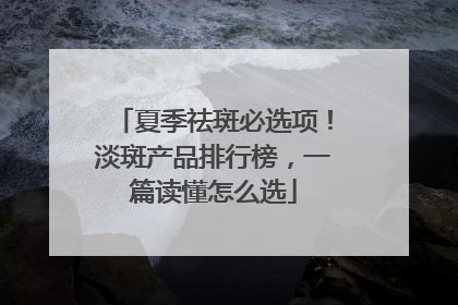 夏季祛斑必选项！淡斑产品排行榜，一篇读懂怎么选