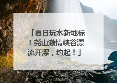 夏日玩水新地标！尧山激情峡谷漂流开漂，约起！
