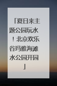 夏日来主题公园玩水！北京欢乐谷玛雅海滩水公园开园