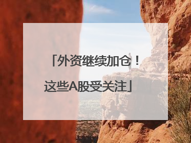 外资继续加仓！这些A股受关注
