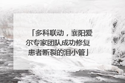 多科联动，襄阳爱尔专家团队成功修复患者断裂的泪小管