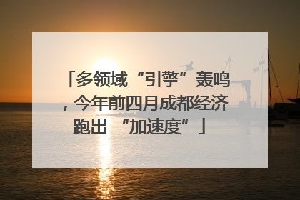 多领域“引擎”轰鸣，今年前四月成都经济跑出 “加速度”