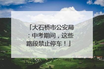 大石桥市公安局：中考期间，这些路段禁止停车！