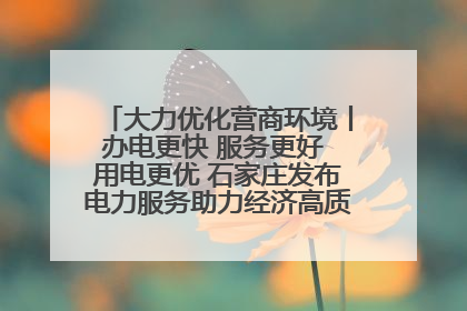 大力优化营商环境丨办电更快 服务更好 用电更优 石家庄发布电力服务助力经济高质量发展八项措施