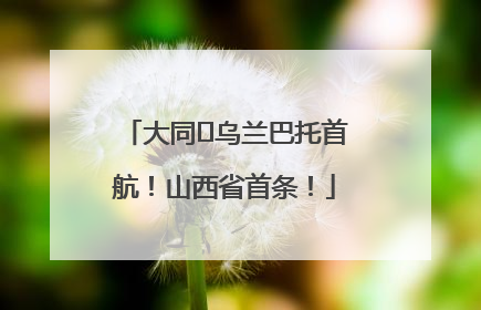 大同⇌乌兰巴托首航！山西省首条！