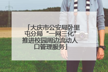 大庆市公安局卧里屯分局“一网三化”推进校园周边流动人口管理服务