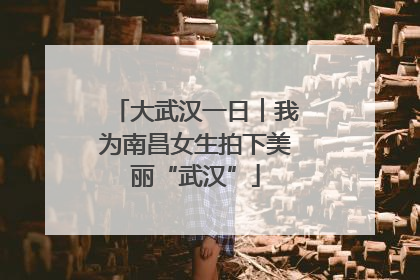 大武汉一日︱我为南昌女生拍下美丽“武汉”