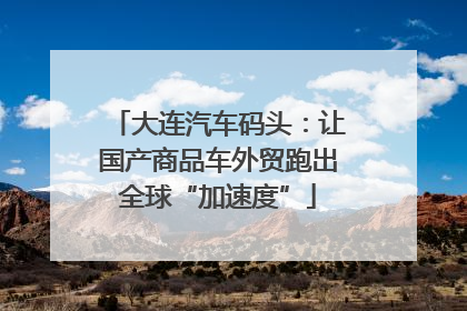 大连汽车码头：让国产商品车外贸跑出全球“加速度”