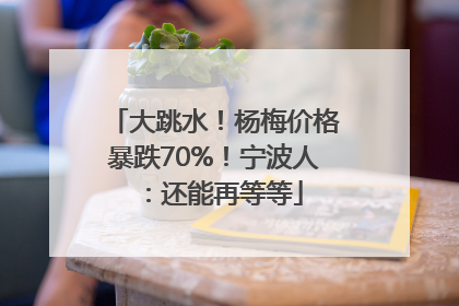 大跳水！杨梅价格暴跌70%！宁波人：还能再等等