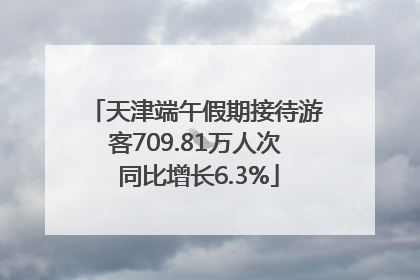 天津端午假期接待游客709.81万人次 同比增长6.3%